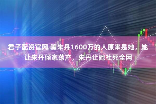 君子配资官网 骗朱丹1600万的人原来是她，她让朱丹倾家荡产，朱丹让她社死全网