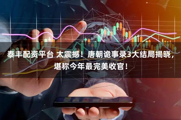 泰丰配资平台 太震撼！唐朝诡事录3大结局揭晓，堪称今年最完美收官！
