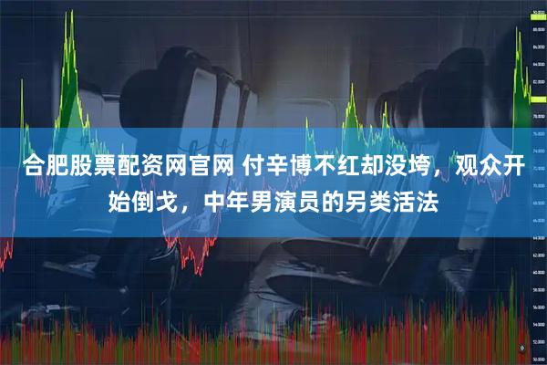 合肥股票配资网官网 付辛博不红却没垮，观众开始倒戈，中年男演员的另类活法