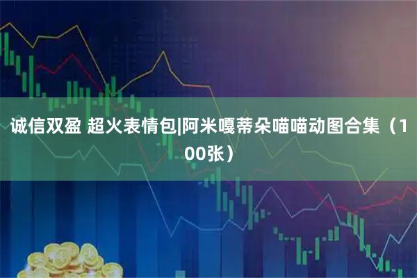 诚信双盈 超火表情包|阿米嘎蒂朵喵喵动图合集（100张）