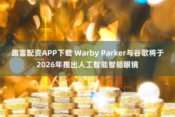 趣富配资APP下载 Warby Parker与谷歌将于2026年推出人工智能智能眼镜