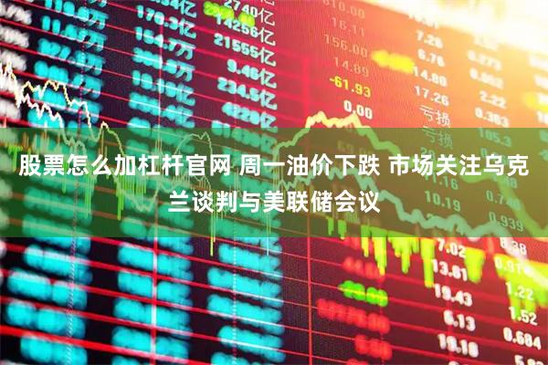 股票怎么加杠杆官网 周一油价下跌 市场关注乌克兰谈判与美联储会议