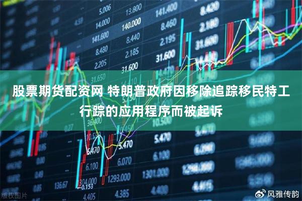 股票期货配资网 特朗普政府因移除追踪移民特工行踪的应用程序而被起诉