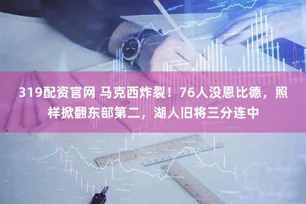 319配资官网 马克西炸裂！76人没恩比德，照样掀翻东部第二，湖人旧将三分连中