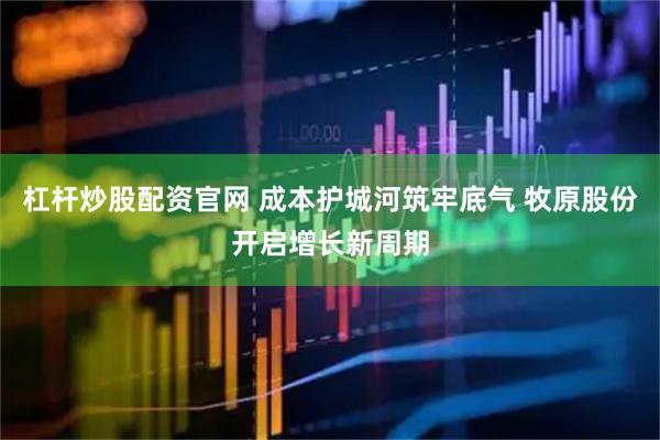 杠杆炒股配资官网 成本护城河筑牢底气 牧原股份开启增长新周期