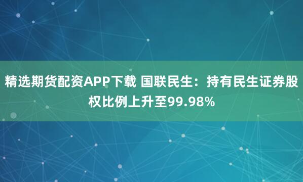 精选期货配资APP下载 国联民生：持有民生证券股权比例上升至99.98%