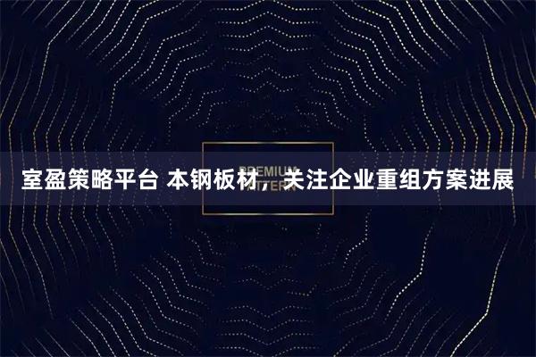 室盈策略平台 本钢板材，关注企业重组方案进展