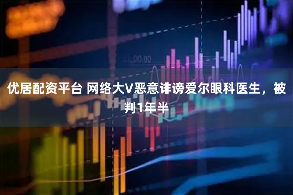 优居配资平台 网络大V恶意诽谤爱尔眼科医生，被判1年半