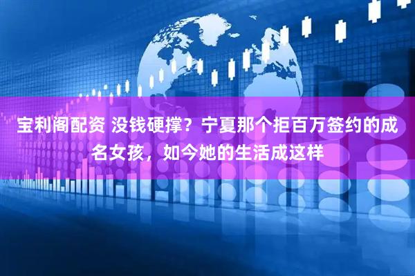 宝利阁配资 没钱硬撑？宁夏那个拒百万签约的成名女孩，如今她的生活成这样