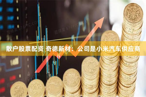散户股票配资 奇德新材：公司是小米汽车供应商