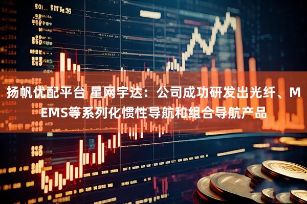 扬帆优配平台 星网宇达：公司成功研发出光纤、MEMS等系列化惯性导航和组合导航产品