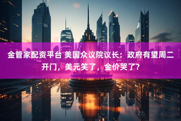 金管家配资平台 美国众议院议长：政府有望周二开门，美元笑了，金价哭了？