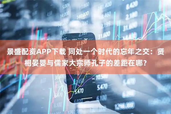 景盛配资APP下载 同处一个时代的忘年之交：贤相晏婴与儒家大宗师孔子的差距在哪？