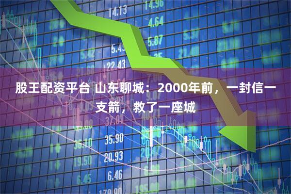 股王配资平台 山东聊城：2000年前，一封信一支箭，救了一座城