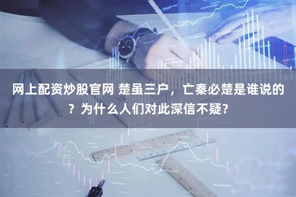 网上配资炒股官网 楚虽三户，亡秦必楚是谁说的？为什么人们对此深信不疑？